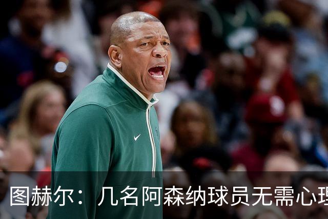 图赫尔：几名阿森纳球员无需心理提振，大家会照顾好伤心的埃泽
